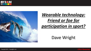 Effort Rewarded.Copyright 2015. Dave@cfm.net
Wearable technology:
Friend or foe for
participation in sport?
Dave Wright
 