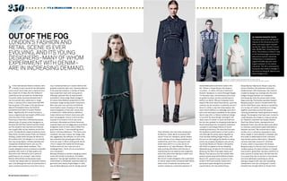 80 sportswear international march 2013
OUT OF THE FOG
LONDON’S FASHION AND
RETAIL SCENE IS EVER
EVOLVING, AND ITS YOUNG
DESIGNERS–MANY OF WHOM
EXPERIMENT WITH DENIM–
ARE IN INCREASING DEMAND.
UK FASHION INDUSTRY FACTS
The direct value of the UK fashion
industry to the UK economy is £21
billion and major export markets
are the US, Japan, Russia, France,
Italy, Middle East, Hong Kong and
China. The industry is similar in size
to the food/beverages services and
telecommunications industries.
Furthermore, it is estimated to
support 816,000 jobs and is the
largest employer of all creative
industries. The UK is renowned for
having the best fashion colleges in
the world including St. Martins and
Royal College of Art.
FROM LEFT: LONDON’S YOUNG DESIGNERS SHOW THEIR TALENTS:
MARQUES ALMEIDA, CHRISTOPHER KANE, ALEX MATTSON AND PALMER//HARDING.
> If the international fashion industry were
a family, London would be the disheveled
cousin who’s never been near a hairbrush but
has a head full of ideas. But this hotbed of
creativity, as the accurate but clichéd label
of London reads, has demonstrated that it
can be commercially viable even in tough
times. In January 2013, news broke that PPR
had acquired a 51% stake in the eponymous
label of Christopher Kane, the Scottish
wunderkind and toast of London Fashion
Week. Significantly, this is the first time a
luxury conglomerate has bought a RTW brand
since the start of the recession.
There was a time when international buyers
steered clear of young London designers on
the grounds that they lacked business sense
but the situation has improved and they are
now sought-after by key retailers around the
world. The Stockholm-based multibrand store
Nitty Gritty currently stocks Preen and Palmer/
Harding, a label which focuses its efforts on
the humble shirt, but designs it in an entirely
new way using pleats, contrast paneling and
unexpected embellishments such as cork
and rubber coated metal hardware. “The
London designers we carry possess invaluable
qualities, their work is of high quality and
they add a new dimension and a sense of
playfulness to our concept,” says Cecilia
Steiner, Nitty Gritty’s womenswear buyer.
“London has always been an important fashion
spot, and although the level of inventiveness is
never constant and tend to move from city to
city, it certainly feels as if London harbors the
greatest creativity right now,” observes Steiner.
In the past few seasons, a number of labels
have made their mark with strong denim
offerings, typically with an experimental
and fashion-driven edge. Royal College of
Art alumni Alex Mattson presented his fifth
menswear range during London Collections:
Men–the city’s own, and very worthwhile,
men’s fashion week. Drawing on the large-
scale immigration of the Latin community
to California in 1940s America, Mattsson
fused references of kitsch-Americana with
post-war gangster culture–a formula that
resulted in an eclectic mix of zoot suits,
workwear silhouettes and South American-
inspired styles such as baggy jeans and denim
dungarees, both of which were crafted from
gray hemp denim. “I love everything about
denim,” enthuses Mattsson. “The history and
traditions, the way it wears, the indigo color,
the ruggedness, the softness. It’s one of the
few materials that actually gets better the
more you wear it. When working with denim,
I like to respect the traditional techniques,
finishes and cuts, but I also set out to
challenge them. I think of it as an evolution,
not a revolution.”
Marques Almeida is another emerging London
name with similar inclinations. The label’s
signature “neo-grunge” aesthetic has recently
materialized in distressed, asymmetrically cut
garments with heavily frayed edges. In what
way do Marta Marques and her design partner
Paulo Almeida–who met while studying at
St Martins–utilize denim to express their
vision? “From our viewpoint, denim relates
to the rawness of our design aesthetic and
authenticity, and it has a strong link with
street style which is a crucial source of
inspiration to us,” says Marques. “We have
been working with denim with the aim of
maintaining its true essence and roughness
and at the same time making it modern and
relevant to fashion now.”
But not all London designers with a penchant
for denim adopt trends. Artisanal label Fallow
steers clear of seasonal reinvention and
centers instead on a perennial selection of
handcrafted jeans and shirts made in the
UK. “Fallow is responding to the seasons
in London...or rather, the lack of definition
thereof,” deadpans co-owner Bronagh Keegan.
“In the same way a microbrewery works hard
to perfect its brew, we have worked hard to
perfect our denim. Why go changing it every
season? We aren’t about fast fashion, quite the
contrary, we are constant–constantly autumn.”
Once in a while, a new item does appear; the
most recent addition is a selvedge work shirt,
and a new colorway is available for the waxed
denim cape shirt–a Fallow trademark design.
In line with the local design contingent, the
retail scene of London is never dormant and
the city has updated its shopping landscape to
flaunt everything from innovative multibrand
concepts to shoe departments of record-
breaking dimensions. The area that has seen
the headiest transformation is East London,
and although the actual spots regarded as
truly hip keep shifting (forget Hoxton, and
the once so alluringly gritty Dalston is being
overrun by property developers and yummy
mummies) Redchurch Street in Shoreditch
still holds its appeal as far as shopping
destinations go, at least for the time being.
Stores by the likes of Sunspel, Aesop and
Maison Trois Garcons line the modest little
stretch tucked away behind Bethnal Green
Road. A.P.C. opened a pop-up store on the
street in 2010 and recently moved into a
permanent space designed by architect
Laurent Deroo, the man behind Dover
Street Market. Redchurch Street is also the
home of Hostem, the esteemed menswear
establishment. With Dickensian-like interiors
created by design duo Jamesplumb, the store
bridges the gap between art installation
and shopping, while the actual retail recipe
keeps evolving. The freshly launched Hostem
Bespoke project–which is housed within the
store’s Chalk Room area–serves as something
of a nucleus of London creativity as it brings
together local talent across the areas of
clothing, accessories, travel goods and interior
design. The designers that have been invited to
create bespoke and made-to-measure pieces
for Hostem’s customers are Casely-Hayford,
Fleet Ilya, Globe-Trotter, Jamesplumb and
Sebastian Tarek. How did the idea come about
to introduce a permanent space dedicated to
bespoke services? “We noticed that a large
number of our customers requested to have
items bought in-store altered or tweaked, and
this made us determined to find a solution,”
says Hostem partner Mark Quinn. “Bespoke
services have been around for hundreds
of years; what’s unique about the Hostem
Bespoke project is the fact that it houses and
curates a group of London artisans in a single
environment, giving their services a platform to
exist outside of closed doors. We feel that this
is a project that has no barriers or boundaries
and most definitely something we will be
looking to expand with new and interesting
collaborators over the coming year.” London
certainly has enough talent to choose from.
 