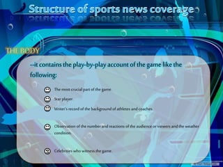--itcontainsthe play-by-play account of the game likethe
following:
Themost crucialpart of the game.
Star player.
Writer’s recordof the backgroundof athletes and coaches.
Observation of thenumberand reactions of the audience or viewers and the weather
condition.
Celebrities who witness thegame.S
 