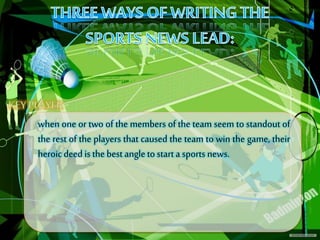 when one or two of the members of the team seem to standout of
the rest of the players that caused the team to win the game, their
heroic deed is the best angle to start a sports news.
 