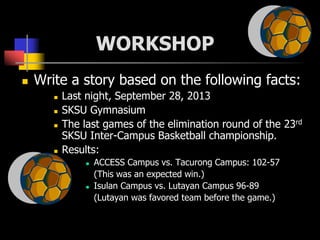 WORKSHOP
 Write a story based on the following facts:
 Last night, September 28, 2013
 SKSU Gymnasium
 The last games ...