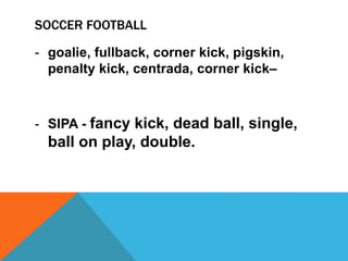 SOCCER FOOTBALL
- goalie, fullback, corner kick, pigskin,
penalty kick, centrada, corner kick–
- SIPA - fancy kick, dead ball, single,
ball on play, double.
 