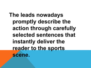 The leads nowadays
promptly describe the
action through carefully
selected sentences that
instantly deliver the
reader to the sports
scene.
 