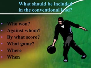 What should be included in the conventional lead?Who won? Against whom? By what score? What game? Where When
