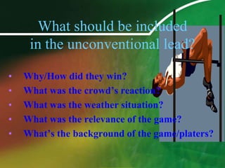 What should be included in the unconventional lead?Why/How did they win? What was the crowd’s reaction? What was the weather situation? What was the relevance of the game? What’s the background of the game/platers?