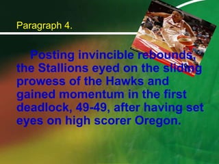 Paragraph 4.Posting invincible rebounds, the Stallions eyed on the sliding prowess of the Hawks and  gained momentum in the first deadlock, 49-49, after having set eyes on high scorer Oregon.
