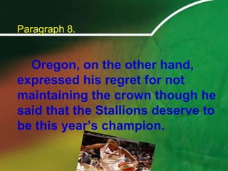 Paragraph 8.		Oregon, on the other hand, expressed his regret for not maintaining the crown though he said that the Stallions deserve to be this year’s champion.