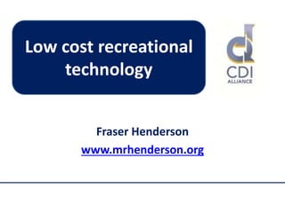 Fraser Henderson
www.mrhenderson.org
Low cost recreational
technology
 