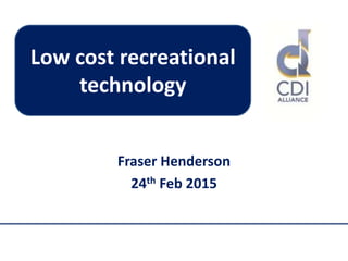Fraser Henderson
24th Feb 2015
Low cost recreational
technology
 