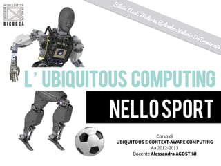 L’UBIQUITOUS COMPUTING
!
NELLOSPORT
Corso di
UBIQUITOUS E CONTEXT-AWARE COMPUTING
Aa 2012-2013
Docente Alessandra AGOSTINI
 