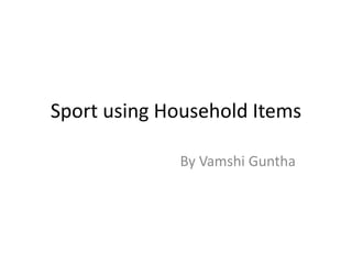 Sport using Household Items

             By Vamshi Guntha
 