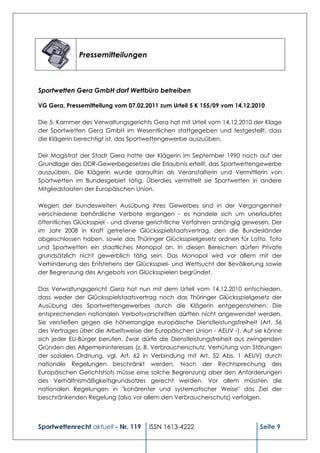 Pressemitteilungen



Sportwetten Gera GmbH darf Wettbüro betreiben

VG Gera, Pressemitteilung vom 07.02.2011 zum Urteil 5 K 155/09 vom 14.12.2010

Die 5. Kammer des Verwaltungsgerichts Gera hat mit Urteil vom 14.12.2010 der Klage
der Sportwetten Gera GmbH im Wesentlichen stattgegeben und festgestellt, dass
die Klägerin berechtigt ist, das Sportwettengewerbe auszuüben.

Der Magistrat der Stadt Gera hatte der Klägerin im September 1990 noch auf der
Grundlage des DDR-Gewerbegesetzes die Erlaubnis erteilt, das Sportwettengewerbe
auszuüben. Die Klägerin wurde daraufhin als Veranstalterin und Vermittlerin von
Sportwetten im Bundesgebiet tätig. Überdies vermittelt sie Sportwetten in andere
Mitgliedstaaten der Europäischen Union.

Wegen der bundesweiten Ausübung ihres Gewerbes sind in der Vergangenheit
verschiedene behördliche Verbote ergangen - es handele sich um unerlaubtes
öffentliches Glücksspiel - und diverse gerichtliche Verfahren anhängig gewesen. Der
im Jahr 2008 in Kraft getretene Glücksspielstaatsvertrag, den die Bundesländer
abgeschlossen haben, sowie das Thüringer Glücksspielgesetz ordnen für Lotto, Toto
und Sportwetten ein staatliches Monopol an. In diesen Bereichen dürfen Private
grundsätzlich nicht gewerblich tätig sein. Das Monopol wird vor allem mit der
Verhinderung des Entstehens der Glücksspiel- und Wettsucht der Bevölkerung sowie
der Begrenzung des Angebots von Glücksspielen begründet.

Das Verwaltungsgericht Gera hat nun mit dem Urteil vom 14.12.2010 entschieden,
dass weder der Glücksspielstaatsvertrag noch das Thüringer Glücksspielgesetz der
Ausübung des Sportwettengewerbes durch die Klägerin entgegenstehen. Die
entsprechenden nationalen Verbotsvorschriften dürften nicht angewendet werden.
Sie verstießen gegen die höherrangige europäische Dienstleistungsfreiheit (Art. 56
des Vertrages über die Arbeitsweise der Europäischen Union - AEUV -). Auf sie könne
sich jeder EU-Bürger berufen. Zwar dürfe die Dienstleistungsfreiheit aus zwingenden
Gründen des Allgemeininteresses (z. B. Verbraucherschutz, Verhütung von Störungen
der sozialen Ordnung, vgl. Art. 62 in Verbindung mit Art. 52 Abs. 1 AEUV) durch
nationale Regelungen beschränkt werden. Nach der Rechtsprechung des
Europäischen Gerichtshofs müsse eine solche Begrenzung aber den Anforderungen
des Verhältnismäßigkeitsgrundsatzes gerecht werden. Vor allem müssten die
nationalen Regelungen in "kohärenter und systematischer Weise" das Ziel der
beschränkenden Regelung (also vor allem den Verbraucherschutz) verfolgen.




Sportwettenrecht aktuell - Nr. 119   ISSN 1613-4222                        Seite 9
 