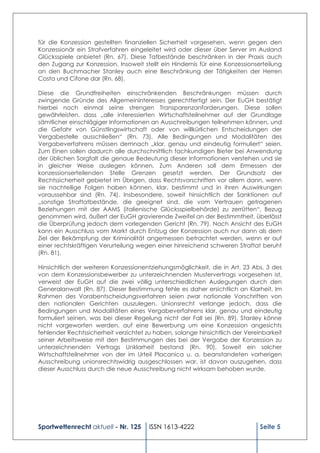 für die Konzession gestellten finanziellen Sicherheit vorgesehen, wenn gegen den
Konzessionär ein Strafverfahren eingeleitet wird oder dieser über Server im Ausland
Glücksspiele anbietet (Rn. 67). Diese Tatbestände beschränken in der Praxis auch
den Zugang zur Konzession. Insoweit stellt ein Hindernis für eine Konzessionserteilung
an den Buchmacher Stanley auch eine Beschränkung der Tätigkeiten der Herren
Costa und Cifone dar (Rn. 68).

Diese die Grundfreiheiten einschränkenden Beschränkungen müssen durch
zwingende Gründe des Allgemeininteresses gerechtfertigt sein. Der EuGH bestätigt
hierbei noch einmal seine strengen Transparenzanforderungen. Diese sollen
gewährleisten, dass „alle interessierten Wirtschaftsteilnehmer auf der Grundlage
sämtlicher einschlägiger Informationen an Ausschreibungen teilnehmen können, und
die Gefahr von Günstlingswirtschaft oder von willkürlichen Entscheidungen der
Vergabestelle ausschließen“ (Rn. 73). Alle Bedingungen und Modalitäten des
Vergabeverfahrens müssen demnach „klar, genau und eindeutig formuliert“ seien.
Zum Einen sollen dadurch alle durchschnittlich fachkundigen Bieter bei Anwendung
der üblichen Sorgfalt die genaue Bedeutung dieser Informationen verstehen und sie
in gleicher Weise auslegen können. Zum Anderen soll dem Ermessen der
konzessionserteilenden Stelle Grenzen gesetzt werden. Der Grundsatz der
Rechtssicherheit gebietet im Übrigen, dass Rechtsvorschriften vor allem dann, wenn
sie nachteilige Folgen haben können, klar, bestimmt und in ihren Auswirkungen
voraussehbar sind (Rn. 74). Insbesondere, soweit hinsichtlich der Sanktionen auf
„sonstige Straftatbestände, die geeignet sind, die vom Vertrauen getragenen
Beziehungen mit der AAMS (italienische Glücksspielbehörde) zu zerrütten“, Bezug
genommen wird, äußert der EuGH gravierende Zweifel an der Bestimmtheit, überlässt
die Überprüfung jedoch dem vorlegenden Gericht (Rn. 79). Nach Ansicht des EuGH
kann ein Ausschluss vom Markt durch Entzug der Konzession auch nur dann als dem
Ziel der Bekämpfung der Kriminalität angemessen betrachtet werden, wenn er auf
einer rechtskräftigen Verurteilung wegen einer hinreichend schweren Straftat beruht
(Rn. 81).

Hinsichtlich der weiteren Konzessionentziehungsmöglichkeit, die in Art. 23 Abs. 3 des
von dem Konzessionsbewerber zu unterzeichnenden Mustervertrags vorgesehen ist,
verweist der EuGH auf die zwei völlig unterschiedlichen Auslegungen durch den
Generalanwalt (Rn. 87). Dieser Bestimmung fehle es daher ersichtlich an Klarheit. Im
Rahmen des Vorabentscheidungsverfahren seien zwar nationale Vorschriften von
den nationalen Gerichten auszulegen. Unionsrecht verlange jedoch, dass die
Bedingungen und Modalitäten eines Vergabeverfahrens klar, genau und eindeutig
formuliert seinen, was bei dieser Regelung nicht der Fall sei (Rn. 89). Stanley könne
nicht vorgeworfen werden, auf eine Bewerbung um eine Konzession angesichts
fehlender Rechtssicherheit verzichtet zu haben, solange hinsichtlich der Vereinbarkeit
seiner Arbeitsweise mit den Bestimmungen des bei der Vergabe der Konzession zu
unterzeichnenden Vertrags Unklarheit bestand (Rn. 90). Soweit ein solcher
Wirtschaftsteilnehmer von der im Urteil Placanica u. a. beanstandeten vorherigen
Ausschreibung unionsrechtswidrig ausgeschlossen war, ist davon auszugehen, dass
dieser Ausschluss durch die neue Ausschreibung nicht wirksam behoben wurde.




Sportwettenrecht aktuell - Nr. 125     ISSN 1613-4222                         Seite 5
 