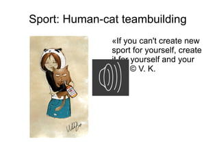 Sport: Human-cat teambuilding
               «If you can't create new
               sport for yourself, create
               it for yourself and your
               cat» © V. K.
 