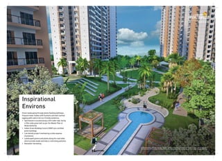 Green landscaping through plants flanking pathways,
frequent water bodies with fountains and well marked
jogging paths add to the eco-friendly ambience.
• Sportswood is located along a 45m wide road, facing
a 35m-wide green belt as per the Master Plan of
Noida Authority
• Indian Green Building Council (IGBC) pre-certified
green buildings
• Low density project maintaining a wide expanse
of greenery
• Landscaped greens and plants along the road sides
which provide shade and help in controlling pollution
• Rainwater harvesting
Inspirational
Environs
All specifications, designs, layouts, images, conditions are only indicative and some of these can be changed at
the discretion of the builder/architect/authority. These are purely conceptual and constitute no legal offerings.
 