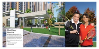 With a whopping area of approximately 30,000 sqft., one
of the main attractions of the complex is the club. A luxurious
concept through and through, the idea is to bring the world
within your doorstep. After a long and tiring day spent under
loads of stress and work pressure, imagine a club where you
can lounge around with some drinks or may be swim a few
laps in the pool, mark time by the snooker table or just sweat
it out at a well-kitted gymnasium.
The club at Sportswood bring this thought to life for you with
facilities like
• Swimming pool • State-of-the-art gym
• Pool tables • Resto-bar • Table tennis
• Yoga & aerobics • Badminton court
• Squash court • Party hall
Club Class
Lifestyle
All specifications, designs, layouts, images, conditions are only indicative and some of these can be changed at
the discretion of the builder/architect/authority. These are purely conceptual and constitute no legal offerings.
 