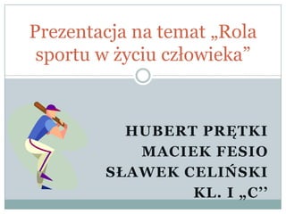 HUBERT PRĘTKI
MACIEK FESIO
SŁAWEK CELIŃSKI
KL. I „C’’
Prezentacja na temat „Rola
sportu w życiu człowieka”
 