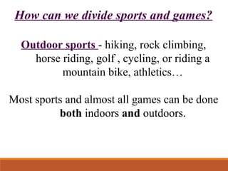 How can we divide sports and games?
Outdoor sports - hiking, rock climbing,
horse riding, golf , cycling, or riding a
moun...