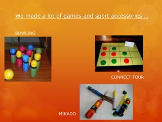 We made a lot of games and sport accessories …


BOWLING




                                 CONNECT FOUR




               MIKADO
 