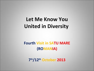 Let Me Know You
United in Diversity
Fourth Visit in SATU MARE
(ROMANIA)
7th/12th October 2013

 