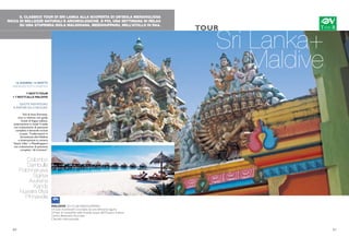 IL CLASSICO TOUR DI SRI LANKA ALLA SCOPERTA DI UN’ISOLA MERAVIGLIOSA
RICCA DI BELLEZZE NATURALI E ARCHEOLOGICHE. E POI, UNA SETTIMANA DI RELAX
SU UNA STUPENDA ISOLA MALDIVIANA, MEEDHUPPARU, NELL’ATOLLO DI RAA.
Sri Lanka+
Maldive
TOUR
16 GIORNI/ 14 NOTTI
PARTENZETUTTI I MARTEDI
7 NOTTITOUR
+ 7 NOTTIALLE MALDIVE
QUOTE INDIVIDUALI
A PARTIRE DA 4.100 EURO
Voli di linea Emirates,
tour in minivan con guida
locale di lingua italiana,
sistemazione in hotel 4 stelle
con trattamento di pensione
completa e bevande incluse
ai pasti. Trasferimenti in
idrovolante alle Maldive
e sistemazione in camera
“beach villas” a Meedhupparu
con trattamento di pensione
completa “all inclusive”.
Colombo
Dambulla
Polonnaruwa
Sigiriya
Avukana
Kandy
Nuwara Eliya
Pinnawela
20 21
MALDIVE iGV CLUB MEEDHUPPARU
Un’isola incantevole circondata da una bellissima laguna
Un’oasi di tranquillità nelle limpide acque dell’Oceano Indiano
Centro Benessere Ayurveda
Clientela internazionale
 