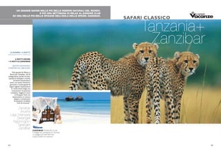 UN GRANDE SAFARI NELLE PIÙ BELLE RISERVE NATURALI DEL MONDO.
E POI UNA SETTIMANA DI RELAX AL DONGWE CLUB
SU UNA DELLE PIÙ BELLE SPIAGGE DELL’ISOLA DELLE SPEZIE: ZANZIBAR.
Tanzania+
Zanzibar
SAFARI CLASSICO
16 GIORNI/ 14 NOTTI
PARTENZETUTTI I MARTEDI
6 NOTTI SAFARI
+ 8 NOTTI A ZANZIBAR
QUOTE INDIVIDUALI
A PARTIRE DA 5.890 EURO
Voli speciali da Milano e
Roma per Zanzibar, voli di
collegamento per/da Arusha,
attività di fotosafari a bordo
di veicoli fuoristrada 6
posti, con posto finestrino
garantito e autista/guida di
lingua inglese; sistemazione
in confortevoli lodge con
trattamento di pensione
completa. Soggiorni mare
al Dongwe Club con
sistemazione in camera
doppia e trattamento
di pensione completa
“soft all inclusive”.
Zanzibar
Arusha
Lago Manyara
Serengeti
Ngorongoro
Tarangire
Zanzibar
ZANZIBAR DONGWE CLUB
Il villaggio più prestigioso di Zanzibar
La spiaggia più bella dell’isola
Lungo pontile con solarium
24 25
 