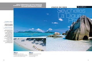 DoubleDream
IDEALE COMBINAZIONE DI DUE ISOLE ROMANTICHE
E SUGGESTIVE. QUESTO PROGRAMMA SI PUÒ ESTENDERE
CON GIORNI SUPPLEMENTARI A PIACERE.
Seychelles
La Digue+
Praslin
COCO DE MER
32 33
10 GIORNI/ 8 NOTTI
PARTENZETUTTI I GIORNI
3 NOTTI A LA DIGUE
+ 5 NOTTI A PRASLIN
QUOTE INDIVIDUALI
A PARTIRE DA 2.760 EURO
Voli di linea Emirates o
Etihad, trasferimenti fra le
isole, soggiorno a
La Digue Island Lodge in
camera “garden chalet”
con trattamento di
pernottamento e prima
colazione. Soggiorno al
Côte d’Or Club in camera
“standard garden”
o al Chauve Souris Relais,
in camera “creola”,
con trattamento di
pensione completa, secondo
la formula prevista
nell’iGV Club prescelto.
PRASLIN CÔTE D’OR CLUB
Posizione privilegiata direttamente sul mare
Una delle più belle spiagge dell’isola di Praslin
Immerso nel verde tra palme e ibiscus
PRASLIN CHAUVE SOURIS RELAIS
Un’isola privata tutta per voi
Un’oasi di tranquillità e relax
Un’atmosfera magica
 