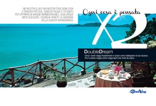 2X
Ogni cosa è pensata
NEI NOSTRI CLUB E NEI NOSTRI TOUR OGNI COSA
È PENSATA PER DUE. OGNI DETTAGLIO È STUDIATO
PER OFFRIRVI UN VIAGGIO INDIMENTICABILE. QUALUNQUE
META SCEGLIATE, OVUNQUE AVRETE LA GARANZIA
DELLA QUALITÀ iGRANDIVIAGGI.
2DoubleDream
Cerca i nostri viaggi DoubleDream e scopri come raddoppiare la tua vacanza.
Con lo stesso viaggio potrai raggiungere due mete da sogno.
 