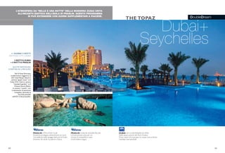 DoubleDream
L’ATMOSFERA DA “MILLE E UNA NOTTE” DELLA MODERNA DUBAI UNITA
ALL’INCANTO ESOTICO DELL’ISOLA DI PRASLIN. QUESTO PROGRAMMA
SI PUÒ ESTENDERE CON GIORNI SUPPLEMENTARI A PIACERE.
Dubai+
Seychelles
THE TOPAZ
DUBAI iGV CLUB MARJAN ISLAND
Nelle acque azzurre del Mare Arabico
Primo resort di un gruppo di cinque isole artificiali
Clientela internazionale
38 39
PRASLIN CÔTE D’OR CLUB
Posizione privilegiata direttamente sul mare
Una delle più belle spiagge dell’isola di Praslin
Immerso nel verde tra palme e ibiscus
PRASLIN CHAUVE SOURIS RELAIS
Un’isola privata tutta per voi
Un’oasi di tranquillità e relax
Un’atmosfera magica
11 GIORNI/ 9 NOTTI
PARTENZETUTTI I GIORNI
3 NOTTI A DUBAI
+ 6 NOTTI A PRASLIN
QUOTE INDIVIDUALI
A PARTIRE DA 2.990 EURO
Voli di linea Emirates,
trasferimenti, soggiorno al
iGV Club Marjan Island in
camera “guest room” e al
Côte d’Or Club in camera
“standard garden” o al
Chauve Souris Relais,
in camera “creola”, con
trattamento di pensione
completa, secondo la
formula prevista
nell’iGV Club prescelto.
 