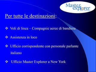 Per tutte le destinazioni:

 Voli di linea – Compagnie aeree di bandiera

 Assistenza in loco

 Ufficio corrispondente con personale parlante
   italiano

 Ufficio Master Explorer a New York
 