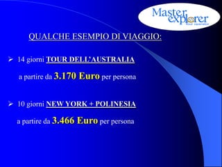 QUALCHE ESEMPIO DI VIAGGIO:

 14 giorni TOUR DELL’AUSTRALIA

  a partire da 3.170   Euro per persona

 10 giorni NEW YORK + POLINESIA

  a partire da 3.466   Euro per persona
 