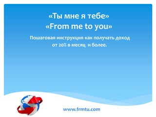 «Ты мне я тебе»
«From me to you»
Пошаговая инструкция как получать доход
от 20% в месяц и более.
www.frmtu.com
 