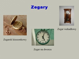 Zegary
Zegarek kieszonkowy
Zegar wahadłowy
Zegar na dworcu
 