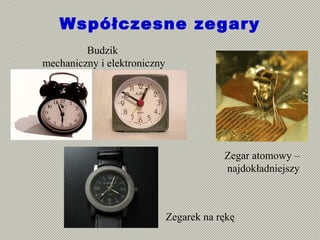 Współczesne zegary
Zegarek na rękę
Zegar atomowy –
najdokładniejszy
Budzik
mechaniczny i elektroniczny
 
