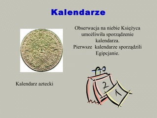 Kalendarze
Kalendarz aztecki
Obserwacja na niebie Księżyca
umożliwiła sporządzenie
kalendarza.
Pierwsze kalendarze sporządzili
Egipcjanie.
 