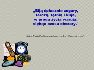 „Biją śpiesznie zegary,
terczą, tętnią i kują,
w progu życia warują,
siękąc czasu obszary.”
Autor: Maria Pawlikowska-Jasnorzewska, „Czerwony zegar”
 
