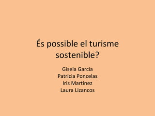 És possible el turisme sostenible? Gisela Garcia Patricia Poncelas Iris Martinez Laura Lizancos 