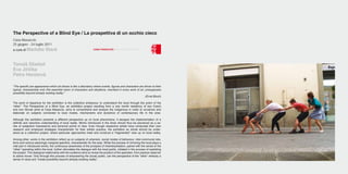 The Perspective of a Blind Eye / La prospettiva di un occhio cieco
Casa Masaccio
25 giugno - 24 luglio 2011




“The specific pre-appearance which art shows is like a laboratory where events, figures and characters are driven to their
typical, characteristic end; this essential vision of characters and situations, inscribed in every work of art, presupposes
possibility beyond already existing reality.”
                                                                                                                 (Ernst Bloch)

The point of departure for the exhibition is the collective endeavour to understand the local through the prism of the
“other”. The Perspective of a Blind Eye, an exhibition project resulting from a one month residency of two Czech
and one Slovak artist at Casa Masaccio, aims to comprehend and analyze the indigenous in order to scrutinize and
elaborate on subjects connected to local modes, mechanisms and dynamics of contemporary life in the area.

Although the exhibition presents a different perspective up on local phenomena, it escapes the implementation of a
definite and reductive understanding of local reality. Works introduced in the show should thus be perceived as a se-
ries of subjective impressions and personal points of view. Even though respective artists have conducted their own
research and employed strategies characteristic for their artistic practice, the exhibition as whole should be under-
stood as a collective project, where particular approaches meet and construct a “fragmented” view up on local reality.

Among other, works in the exhibition reflect up on subjects of urbanism, social modes of behaviour, inter-communal rela-
tions and various seemingly marginal specifics, characteristic for the area. While the process of mirroring the local plays a
vital part in introduced works, the continuous awareness of the prospect of misinterpretation, paired with the sense of the
“other” operating within the local, further stimulates the dialogue with the local public, initiated in the process of exploiting
the project. This dialogical relationship with the audience aims to revise the position of the spectator; from passive observer
to active mover. Only through this process of empowering the (local) public, can the perspective of the “other” embody a
sense of value and “create possibility beyond already existing reality”.
 