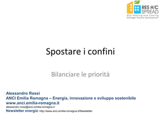 Spostare i confini
Bilanciare le priorità
Alessandro Rossi
ANCI Emilia Romagna – Energia, innovazione e sviluppo sostenibile
www.anci.emilia-romagna.it
alessandro.rossi@anci.emilia-romagna.it
Newsletter energia: http://www.anci.emilia-romagna.it/Newsletter
 