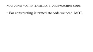 NOW CONSTRUCT INTERMEDIATE CODE/MACHINE CODE
• For constructing intermediate code we need MOT.
 
