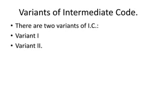 Variants of Intermediate Code.
• There are two variants of I.C.:
• Variant I
• Variant II.
 