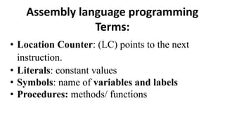Assembly language programming
Terms:
• Location Counter: (LC) points to the next
instruction.
• Literals: constant values
• Symbols: name of variables and labels
• Procedures: methods/ functions
 