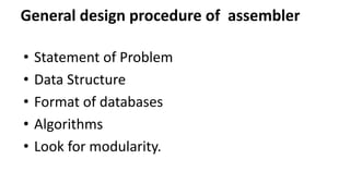 General design procedure of assembler
• Statement of Problem
• Data Structure
• Format of databases
• Algorithms
• Look for modularity.
 