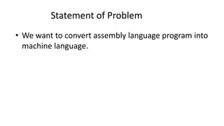 Statement of Problem
• We want to convert assembly language program into
machine language.
 
