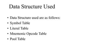 Data Structure Used
• Data Structure used are as follows:
• Symbol Table
• Literal Table
• Mnemonic Opcode Table
• Pool Table
 