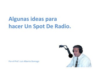 Algunas ideas para  hacer Un Spot De Radio. Por el Prof. Luis Alberto Dorrego 