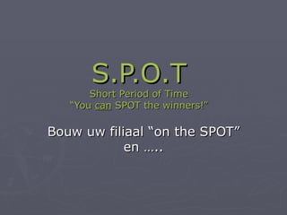 S.P.O.T Short Period of Time “You  can  SPOT the winners!” Bouw uw filiaal “on the SPOT” en ….. 