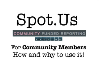 Spot.Us
For Community Members
How and why to use it!
 