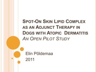 SPOT-ON SKIN LIPID COMPLEX
AS AN ADJUNCT THERAPY IN
DOGS WITH ATOPIC DERMATITIS
AN OPEN PILOT STUDY


 Elin Põldemaa
 2011
 