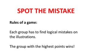 SPOT THE MISTAKE
Rules of a game:
Each group has to find logical mistakes on
the illustrations.
The group with the highest points wins!
 